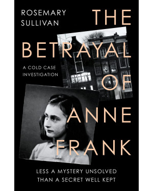 THE BETRAYAL OF ANNE FRANK: Less a Mystery Unsolved Than a Secret Well Kept by Rosemary Sullivan