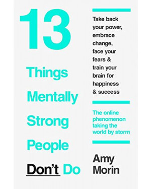 13 Things Mentally Strong People Don't Do: Take Back Your Power, Embrace Change, Face Your Fears, and Train Your Brain for Happiness and Success By Amy Morin