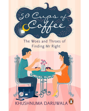 50 Cups Of Coffee: The Woes And Throes Of Finding Mr Right by Khushnuma Daruwala