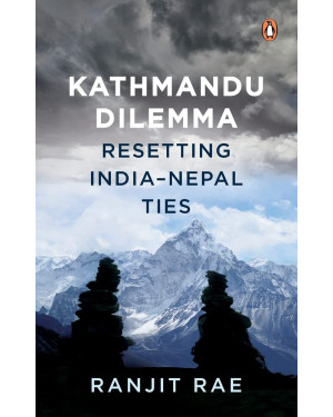 Kathmandu Dilemma : Resetting India-Nepal Ties by Ranjit Rae
