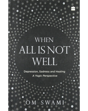 When All Is Not Well: Depression, Sadness and Healing - A Yogic Perspective by Om Swami 