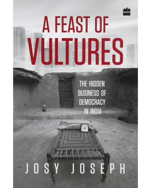 A Feast of Vultures: The Hidden Business of Democracy in India (HB) by Josy Joseph
