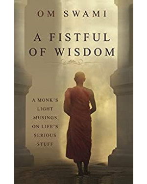 A Fistful of Wisdom: A Monk's Light Musings on Life's Serious Stuff By Om Swami