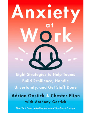 Anxiety at Work: 8 Strategies to Help Teams Build Resilience, Handle Uncertainty, and Get Stuff Done By Chester Elton , Adrian Gostick 