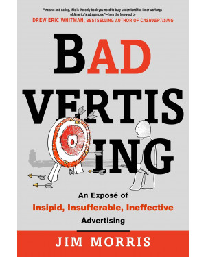 Badvertising: An Expose of Insipid, Insufferable, Ineffective Advertising By Jim Morris