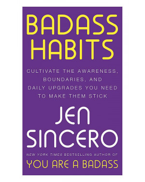 Badass Habits: Cultivate the Awareness, Boundaries, and Daily Upgrades You Need to Make Them Stick By Jen Sincero
