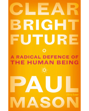 Clear Bright Future: A Radical Defence of the Human Being By Paul Mason