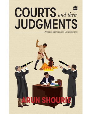Courts and Their Judgments: Premises, Prerequisites, Consequences by Arun Shourie