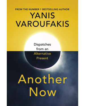 Another Now: Dispatches from an Alternative Present by Yanis Varoufakis