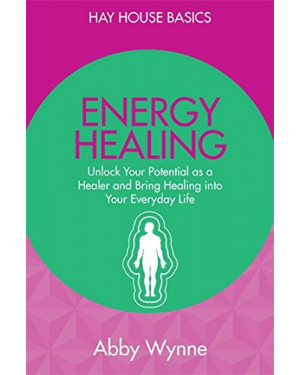 Energy Healing: Unlock Your Potential as a Healer and Bring Healing into Your Everyday Life by Wynne Abby