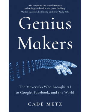 Genius Makers: The Mavericks Who Brought AI to Google, Facebook, and the World by Cade Metz