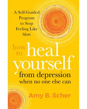 How to Heal Yourself from Depression When No One Else Can: A Self-Guided Program to Stop Feeling Like Sh*t By Amy B. Scher