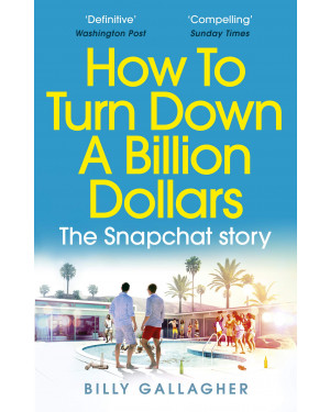 How to Turn Down a Billion Dollars: The Snapchat Story by Billy Gallagher