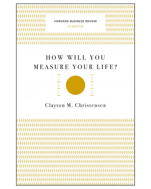How Will You Measure Your Life? By Clayton M. Christensen 