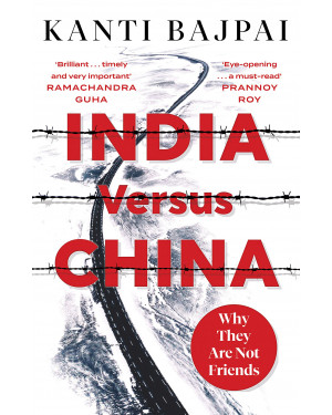 India Versus China: Why They Are Not Friends by Kanti Bajpai