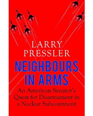 Neighbours in Arms: An American Senator's Quest for Disarmament in a Nuclear Subcontinent by Larry Pressler