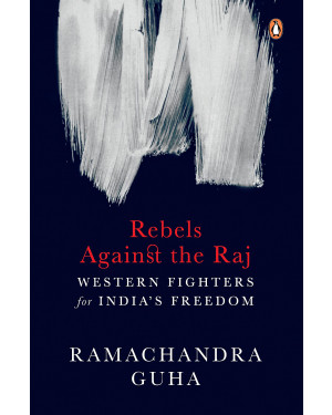 Rebels Against the Raj: Western Fighters for India's Freedom by Ramachandra Guha