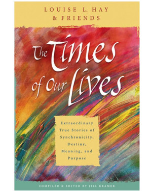 TheTimes of Our Lives: Extraordinary True Stories of Synchronicity, Destiny,Meaning, and Purpose by Louise L. Hay Friends