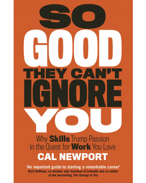 So Good They Can't Ignore You: Why Skills Trump Passion in the Quest for Work You Love BY Cal Newport
