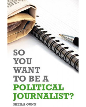 So You Want to Be a Political Journalist. Edited by Sheila Gunn