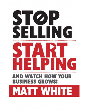 Stop Selling. Start Helping.: And Watch How Your Business Grows! By Matt White