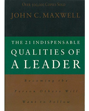 The 21 Indispensable Qualities of a Leader Becoming the Person Others Will Want to Follow By John C. Maxwell