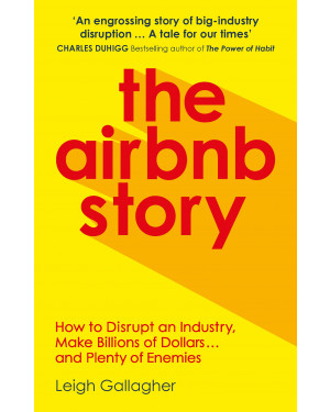 The Airbnb Story: How to Disrupt an Industry, Make Billions of Dollars … and Plenty of Enemies By Leigh Gallagher