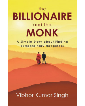 The Billionaire and the Monk : A Simple Story About Finding Extraordinary Happiness by Vibhor Kumar Singh