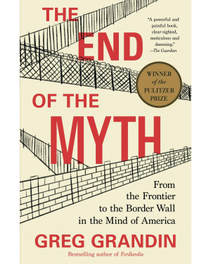 The End of the Myth: From the Frontier to the Border Wall in the Mind of America By Greg Grandin