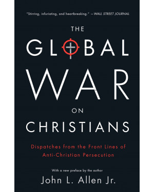 The Global War on Christians: Dispatches from the Front Lines of Anti-Christian Persecution by John L. Allen Jr.