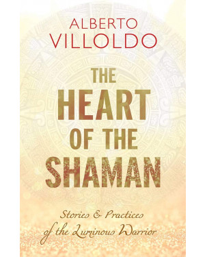 The Heart of the Shaman: Stories & Practices of the Luminous Warrior by Alberto Villoldo 