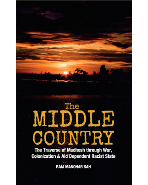 The Middle Country: Traverse of Madhesh Through War, Colonization & Aid, Dependent Racist State (HB) by Ram Manohar Sah
