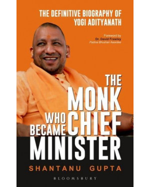 The Monk Who Became Chief Minister: The Definitive Biography of Yogi Adityanath by Shantanu Gupta