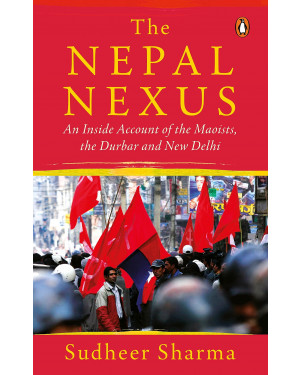 Nepal Nexus, The: An Inside Account of the Maoists, the Durbar and New Delhi by Sudheer Sharma