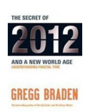 The Secret Of 2012 And The New World Age: Understanding Fractal Time By Gregg Braden