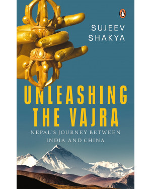 Unleashing the Vajra: Nepal's Journey Between India and China by Sujeev Shakya