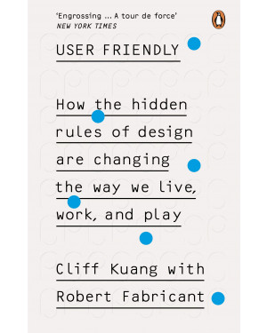 User Friendly: How the Hidden Rules of Design Are Changing the Way We Live, Work, and Play By Cliff Kuang, Robert Fabricant