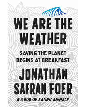 We Are the Weather: Saving the Planet Begins at Breakfast by Jonathan Safran Foer