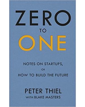 Zero to One: Notes on Start Ups, or How to Build the Future by Peter Thiel and Blake Masters